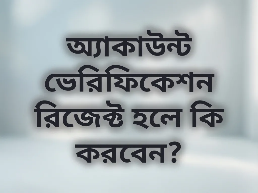 অ্যাকাউন্ট ভেরিফিকেশন রিজেক্ট হলে কি করবেন?
