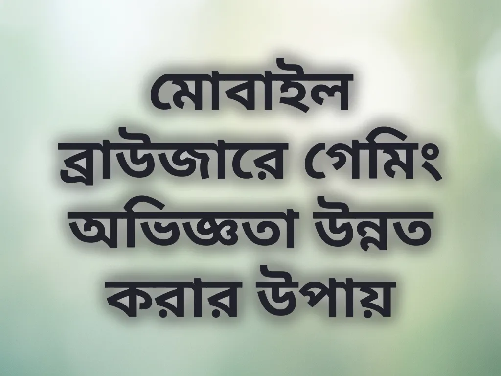 মোবাইল ব্রাউজারে গেমিং অভিজ্ঞতা উন্নত করার উপায়